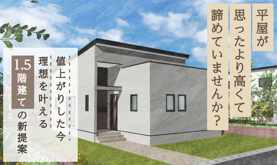 平屋が思ったより高くて諦めていませんか？値上がりした今理想を叶える1.5階建ての新提案
